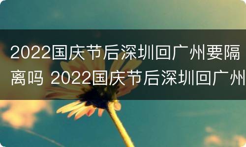 2022国庆节后深圳回广州要隔离吗 2022国庆节后深圳回广州要隔离吗现在