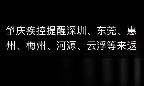 肇庆疾控提醒深圳、东莞、惠州、梅州、河源、云浮等来返肇庆请主动报备！