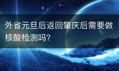 外省元旦后返回肇庆后需要做核酸检测吗？