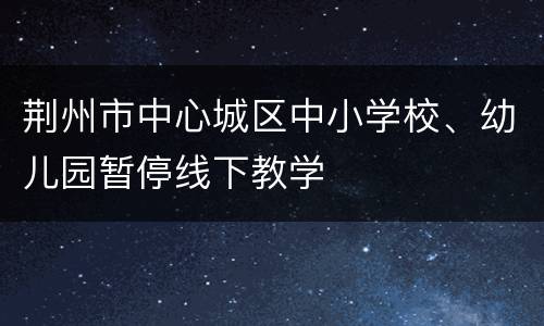 荆州市中心城区中小学校、幼儿园暂停线下教学