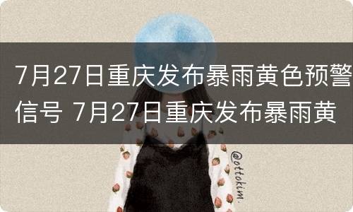 7月27日重庆发布暴雨黄色预警信号 7月27日重庆发布暴雨黄色预警信号是什么