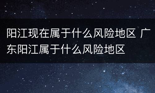 阳江现在属于什么风险地区 广东阳江属于什么风险地区