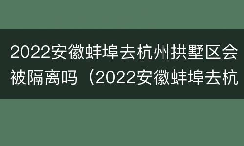 2022安徽蚌埠去杭州拱墅区会被隔离吗（2022安徽蚌埠去杭州拱墅区会被隔离吗最新消息）