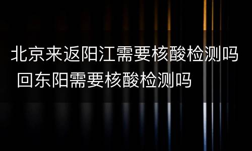 北京来返阳江需要核酸检测吗 回东阳需要核酸检测吗