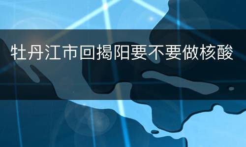 牡丹江市回揭阳要不要做核酸