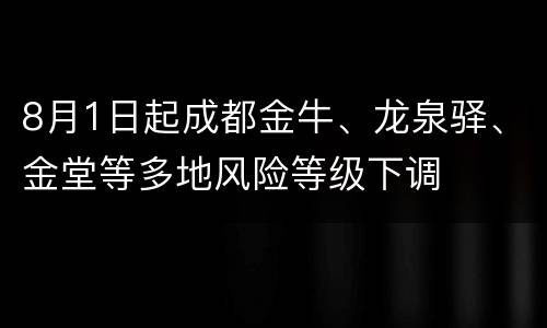 8月1日起成都金牛、龙泉驿、金堂等多地风险等级下调