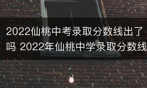 2022仙桃中考录取分数线出了吗 2022年仙桃中学录取分数线