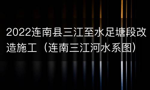 2022连南县三江至水足塘段改造施工（连南三江河水系图）