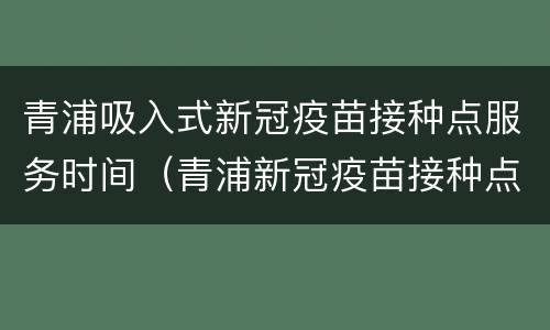 青浦吸入式新冠疫苗接种点服务时间（青浦新冠疫苗接种点工作时间）
