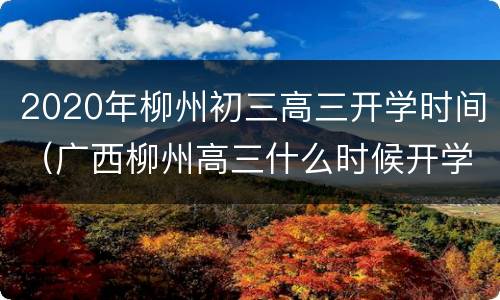 2020年柳州初三高三开学时间（广西柳州高三什么时候开学）