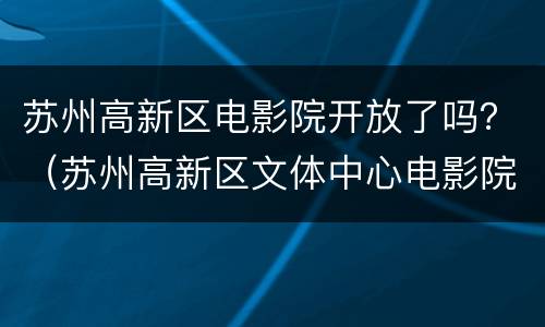 苏州高新区电影院开放了吗？（苏州高新区文体中心电影院）