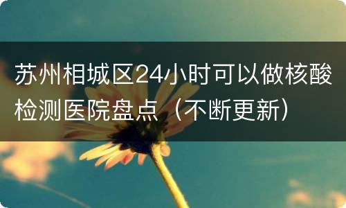 苏州相城区24小时可以做核酸检测医院盘点（不断更新）