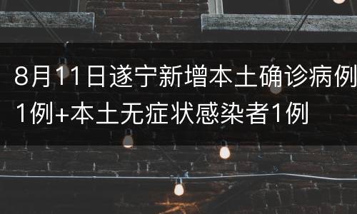 8月11日遂宁新增本土确诊病例1例+本土无症状感染者1例