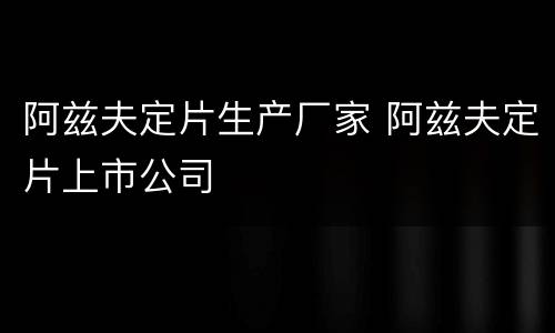 阿兹夫定片生产厂家 阿兹夫定片上市公司