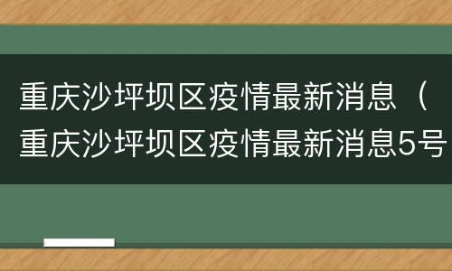 重庆沙坪坝区疫情最新消息（重庆沙坪坝区疫情最新消息5号）