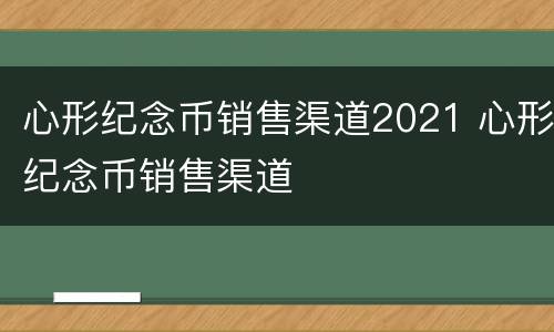 心形纪念币销售渠道2021 心形纪念币销售渠道