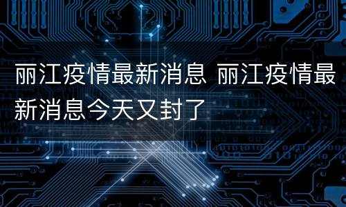 丽江疫情最新消息 丽江疫情最新消息今天又封了