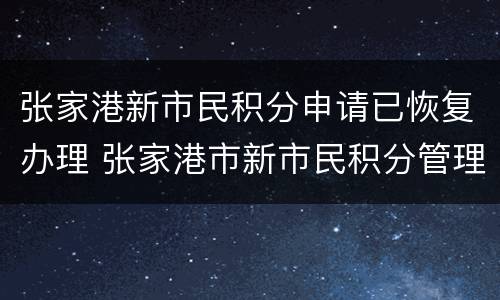 张家港新市民积分申请已恢复办理 张家港市新市民积分管理积分表