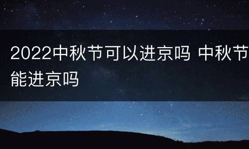 2022中秋节可以进京吗 中秋节能进京吗