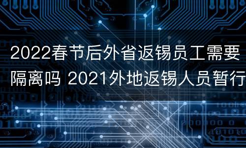 2022春节后外省返锡员工需要隔离吗 2021外地返锡人员暂行方案