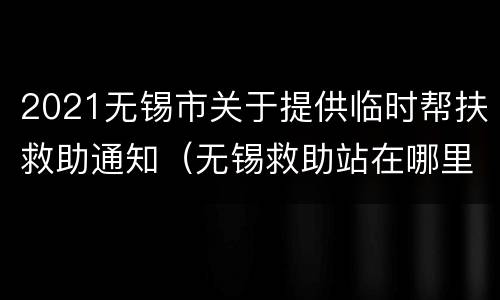2021无锡市关于提供临时帮扶救助通知（无锡救助站在哪里）
