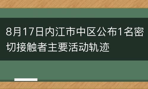 8月17日内江市中区公布1名密切接触者主要活动轨迹