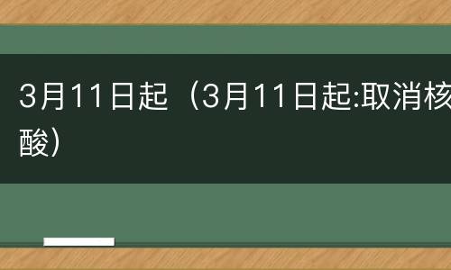 3月11日起（3月11日起:取消核酸）