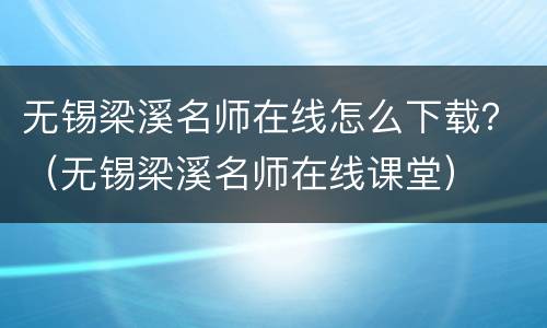 无锡梁溪名师在线怎么下载？（无锡梁溪名师在线课堂）