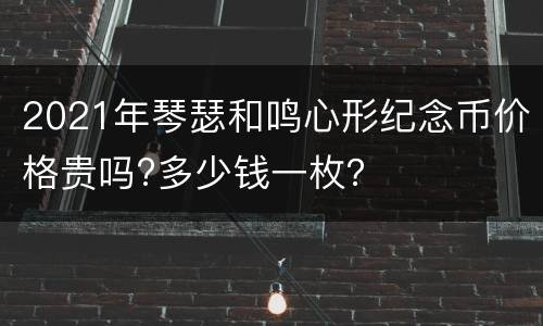 2021年琴瑟和鸣心形纪念币价格贵吗?多少钱一枚？