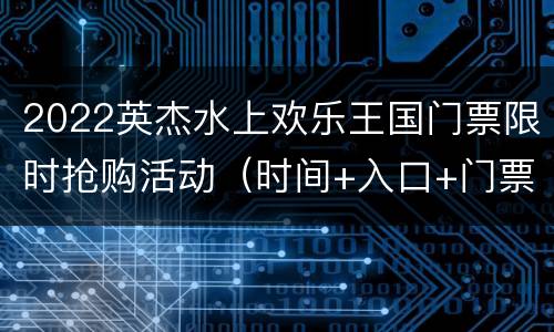 2022英杰水上欢乐王国门票限时抢购活动（时间+入口+门票价格）