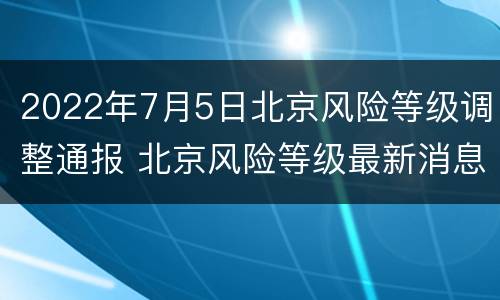2022年7月5日北京风险等级调整通报 北京风险等级最新消息