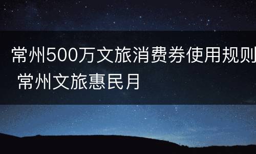 常州500万文旅消费券使用规则 常州文旅惠民月