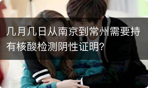 几月几日从南京到常州需要持有核酸检测阴性证明？