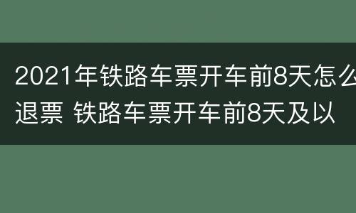 2021年铁路车票开车前8天怎么退票 铁路车票开车前8天及以上退票免费