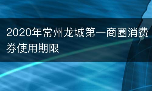 2020年常州龙城第一商圈消费券使用期限
