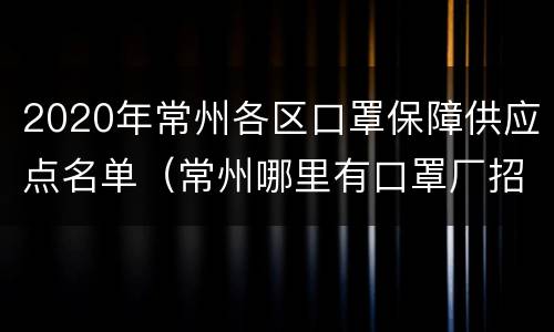 2020年常州各区口罩保障供应点名单（常州哪里有口罩厂招工的）