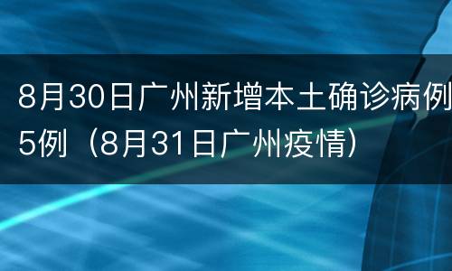 8月30日广州新增本土确诊病例5例（8月31日广州疫情）
