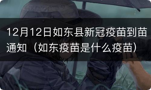 12月12日如东县新冠疫苗到苗通知（如东疫苗是什么疫苗）