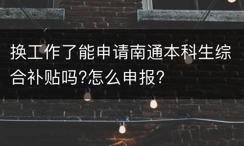换工作了能申请南通本科生综合补贴吗?怎么申报?