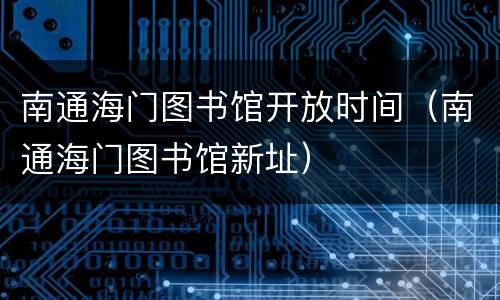 南通海门图书馆开放时间（南通海门图书馆新址）