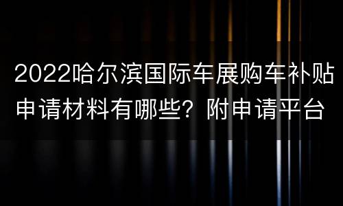 2022哈尔滨国际车展购车补贴申请材料有哪些？附申请平台
