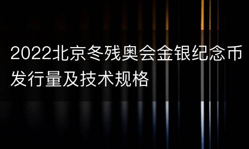 2022北京冬残奥会金银纪念币发行量及技术规格
