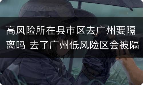 高风险所在县市区去广州要隔离吗 去了广州低风险区会被隔离吗?