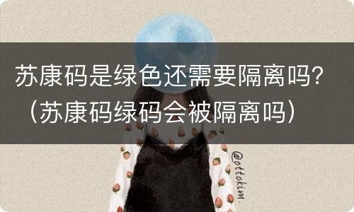 苏康码是绿色还需要隔离吗？（苏康码绿码会被隔离吗）