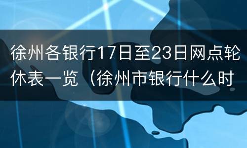 徐州各银行17日至23日网点轮休表一览（徐州市银行什么时候上班）