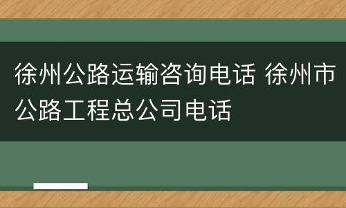 徐州公路运输咨询电话 徐州市公路工程总公司电话