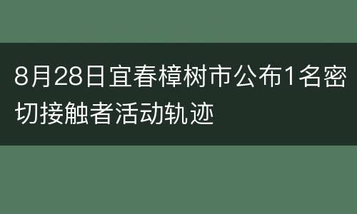 8月28日宜春樟树市公布1名密切接触者活动轨迹