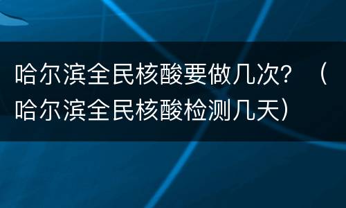 哈尔滨全民核酸要做几次？（哈尔滨全民核酸检测几天）