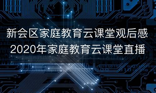 新会区家庭教育云课堂观后感 2020年家庭教育云课堂直播