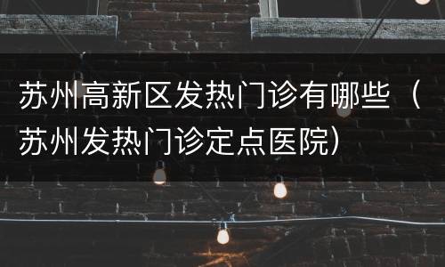 苏州高新区发热门诊有哪些（苏州发热门诊定点医院）